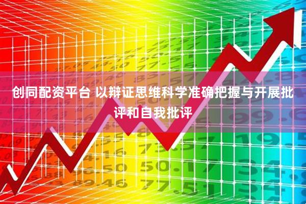 创同配资平台 以辩证思维科学准确把握与开展批评和自我批评