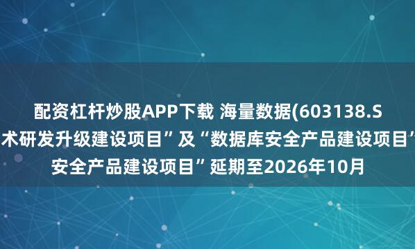 配资杠杆炒股APP下载 海量数据(603138.SH)：拟将“数据库技术研发升级建设项目”及“数据库安全产品建设项目”延期至2026年10月