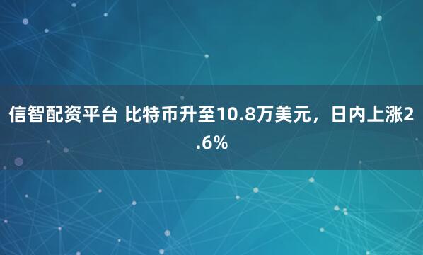 信智配资平台 比特币升至10.8万美元，日内上涨2.6%
