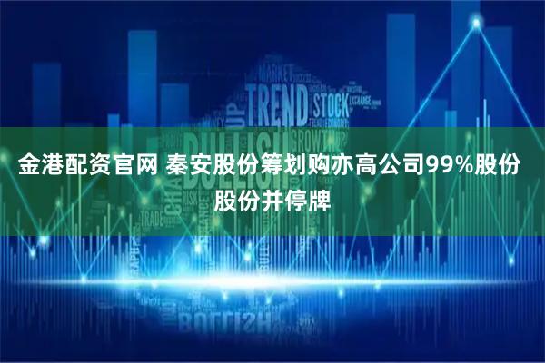 金港配资官网 秦安股份筹划购亦高公司99%股份 股份并停牌