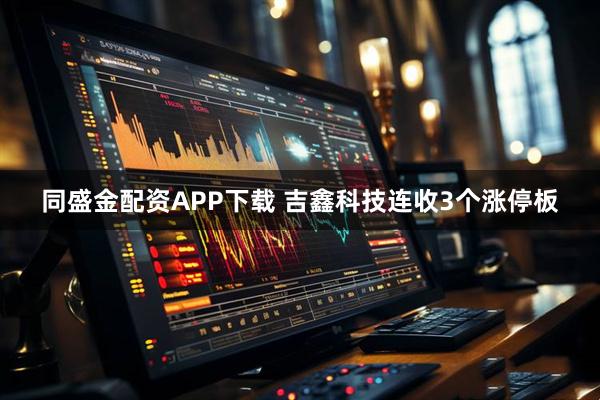 同盛金配资APP下载 吉鑫科技连收3个涨停板