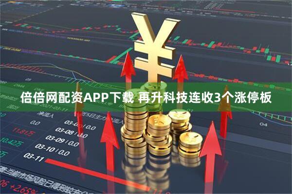 倍倍网配资APP下载 再升科技连收3个涨停板