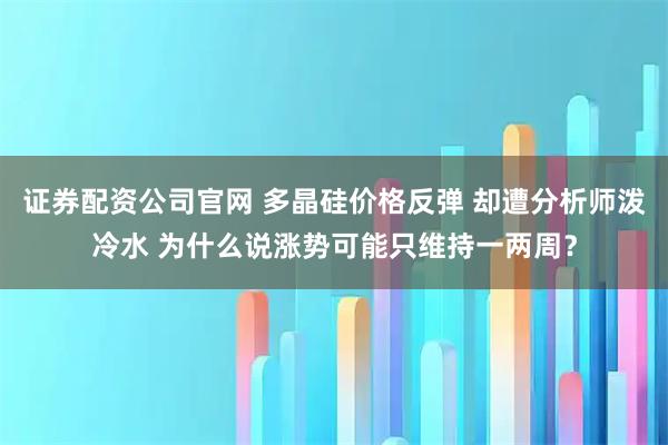 证券配资公司官网 多晶硅价格反弹 却遭分析师泼冷水 为什么说涨势可能只维持一两周？