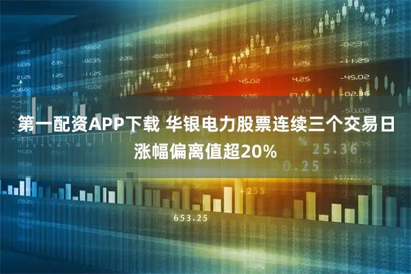 第一配资APP下载 华银电力股票连续三个交易日涨幅偏离值超20%