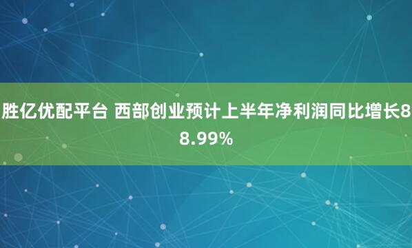 胜亿优配平台 西部创业预计上半年净利润同比增长88.99%