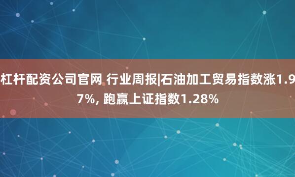 杠杆配资公司官网 行业周报|石油加工贸易指数涨1.97%, 跑赢上证指数1.28%