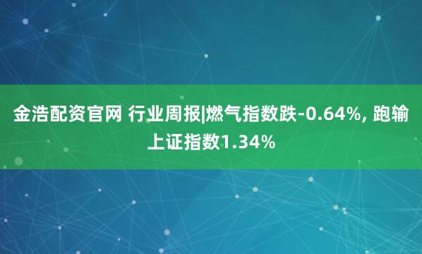 金浩配资官网 行业周报|燃气指数跌-0.64%, 跑输上证指数1.34%