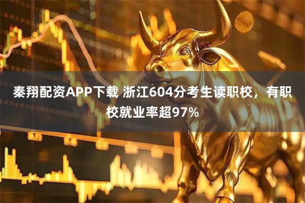 秦翔配资APP下载 浙江604分考生读职校，有职校就业率超97%