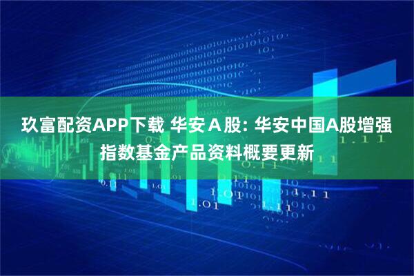 玖富配资APP下载 华安Ａ股: 华安中国A股增强指数基金产品资料概要更新