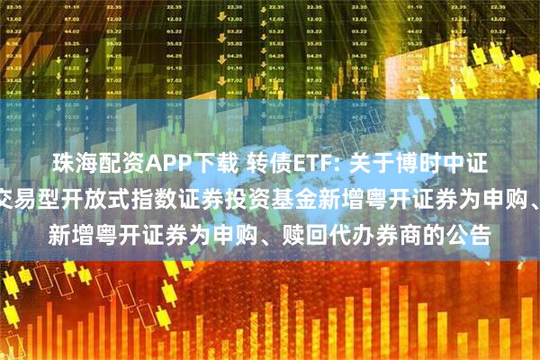 珠海配资APP下载 转债ETF: 关于博时中证可转债及可交换债券交易型开放式指数证券投资基金新增粤开证券为申购、赎回代办券商的公告