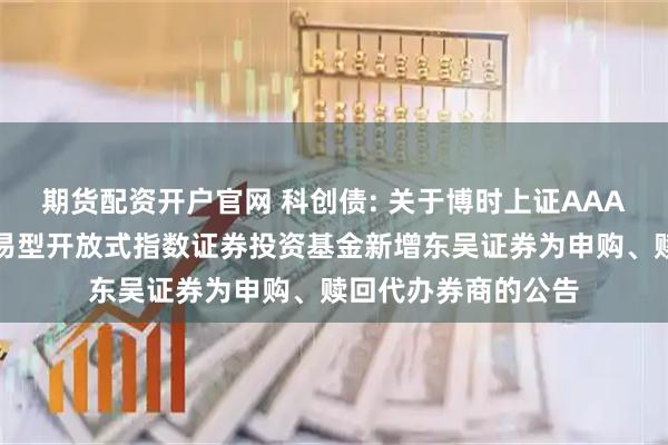 期货配资开户官网 科创债: 关于博时上证AAA科技创新公司债交易型开放式指数证券投资基金新增东吴证券为申购、赎回代办券商的公告