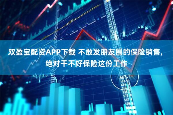 双盈宝配资APP下载 不敢发朋友圈的保险销售, 绝对干不好保险这份工作