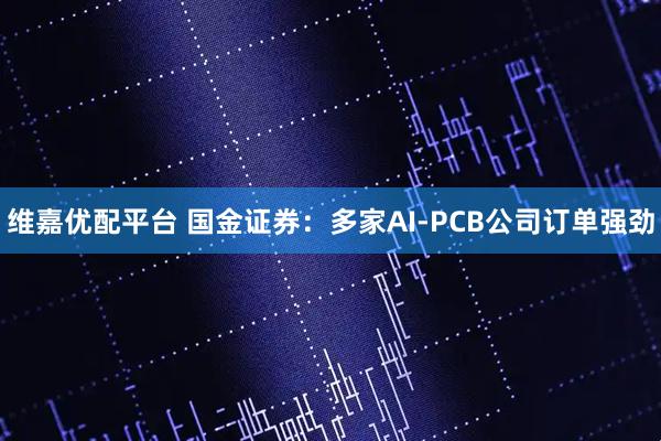维嘉优配平台 国金证券：多家AI-PCB公司订单强劲