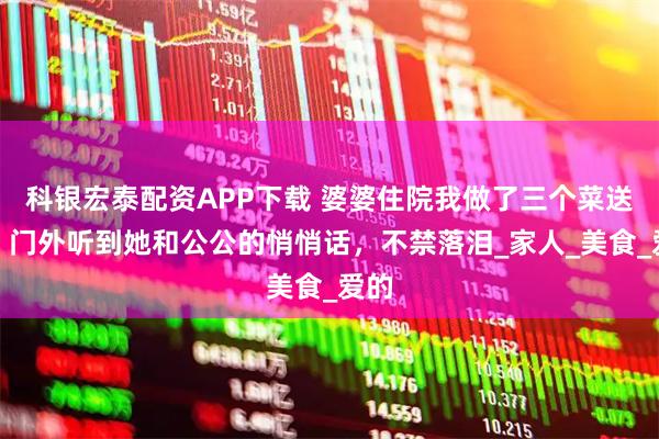 科银宏泰配资APP下载 婆婆住院我做了三个菜送去，门外听到她和公公的悄悄话，不禁落泪_家人_美食_爱的