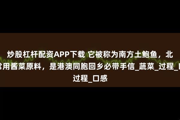 炒股杠杆配资APP下载 它被称为南方土鲍鱼，北方常用酱菜原料，是港澳同胞回乡必带手信_蔬菜_过程_口感