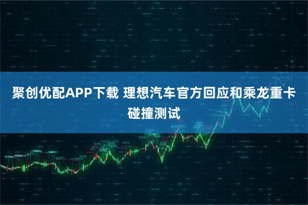 聚创优配APP下载 理想汽车官方回应和乘龙重卡碰撞测试