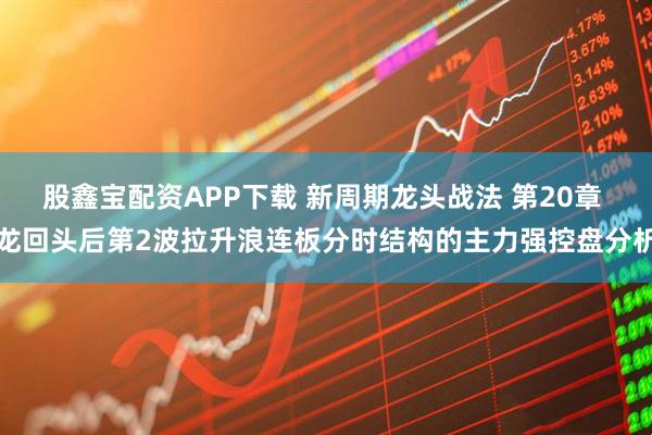 股鑫宝配资APP下载 新周期龙头战法 第20章 龙回头后第2波拉升浪连板分时结构的主力强控盘分析
