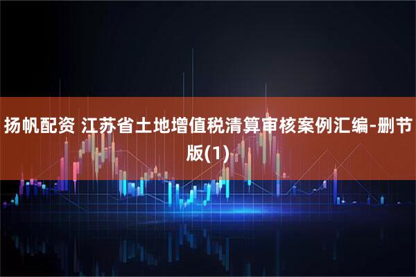 扬帆配资 江苏省土地增值税清算审核案例汇编-删节版(1)