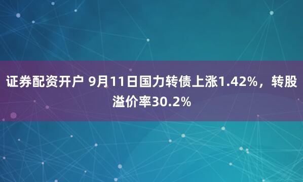 证券配资开户 9月11日国力转债上涨1.42%，转股溢价率30.2%