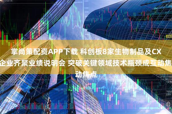 掌尚策配资APP下载 科创板8家生物制品及CXO企业齐聚业绩说明会 突破关键领域技术瓶颈成互动焦点