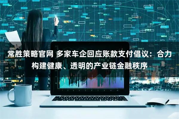 常胜策略官网 多家车企回应账款支付倡议：合力构建健康、透明的产业链金融秩序