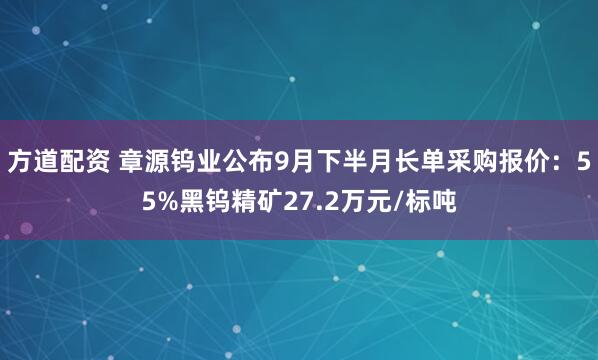 方道配资 章源钨业公布9月下半月长单采购报价：55%黑钨精矿27.2万元/标吨