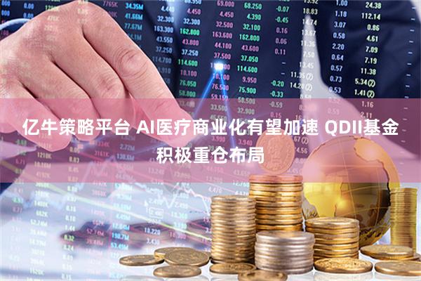 亿牛策略平台 AI医疗商业化有望加速 QDII基金积极重仓布局