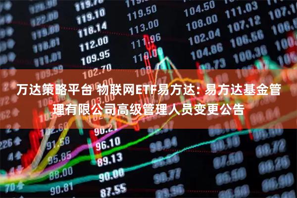 万达策略平台 物联网ETF易方达: 易方达基金管理有限公司高级管理人员变更公告