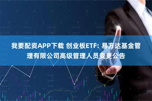 我要配资APP下载 创业板ETF: 易方达基金管理有限公司高级管理人员变更公告