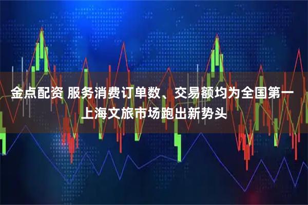 金点配资 服务消费订单数、交易额均为全国第一 上海文旅市场跑出新势头