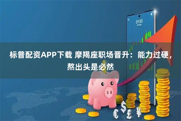 标普配资APP下载 摩羯座职场晋升：能力过硬，熬出头是必然