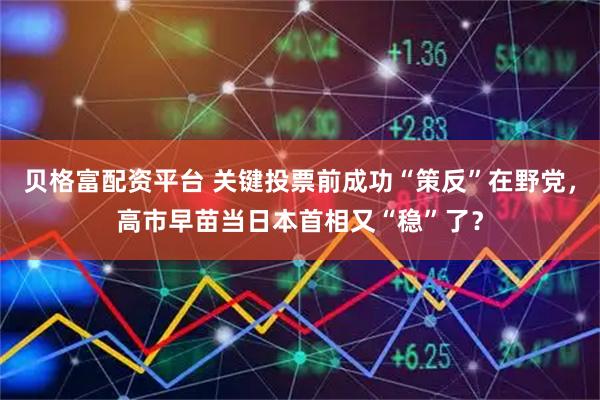 贝格富配资平台 关键投票前成功“策反”在野党，高市早苗当日本首相又“稳”了？