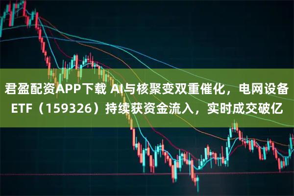 君盈配资APP下载 AI与核聚变双重催化，电网设备ETF（159326）持续获资金流入，实时成交破亿