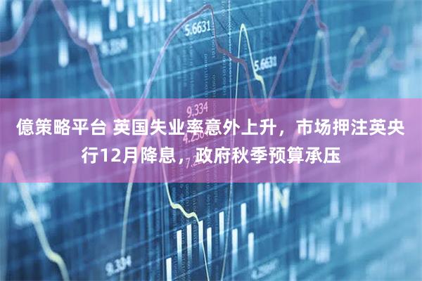 億策略平台 英国失业率意外上升，市场押注英央行12月降息，政府秋季预算承压