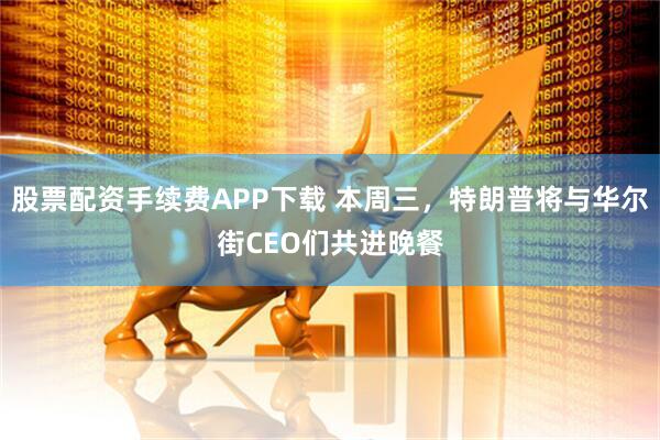 股票配资手续费APP下载 本周三，特朗普将与华尔街CEO们共进晚餐