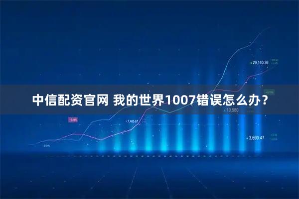 中信配资官网 我的世界1007错误怎么办？
