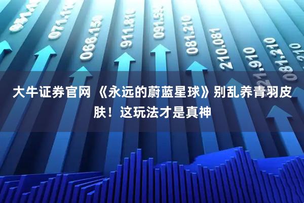 大牛证券官网 《永远的蔚蓝星球》别乱养青羽皮肤！这玩法才是真神
