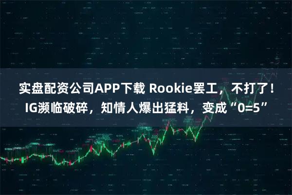 实盘配资公司APP下载 Rookie罢工，不打了！IG濒临破碎，知情人爆出猛料，变成“0=5”