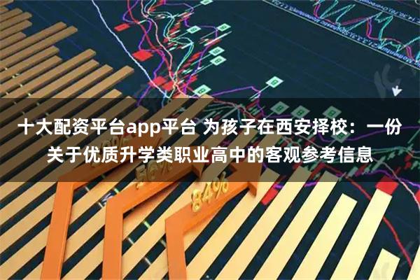 十大配资平台app平台 为孩子在西安择校：一份关于优质升学类职业高中的客观参考信息
