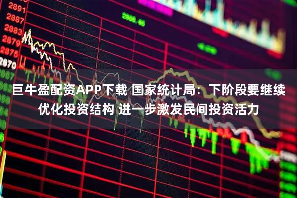 巨牛盈配资APP下载 国家统计局：下阶段要继续优化投资结构 进一步激发民间投资活力