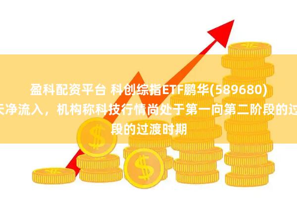 盈科配资平台 科创综指ETF鹏华(589680)连续5天净流入，机构称科技行情尚处于第一向第二阶段的过渡时期