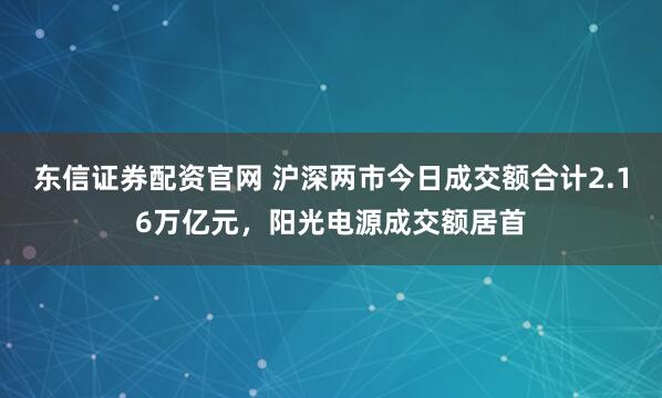东信证券配资官网 沪深两市今日成交额合计2.16万亿元，阳光电源成交额居首