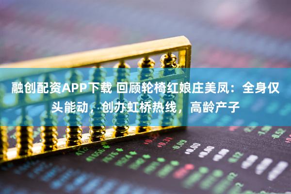 融创配资APP下载 回顾轮椅红娘庄美凤：全身仅头能动，创办虹桥热线，高龄产子
