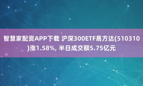 智慧家配资APP下载 沪深300ETF易方达(510310)涨1.58%, 半日成交额5.75亿元