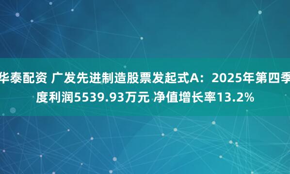 华泰配资 广发先进制造股票发起式A：2025年第四季度利润5539.93万元 净值增长率13.2%