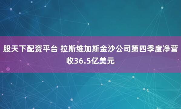 股天下配资平台 拉斯维加斯金沙公司第四季度净营收36.5亿美元