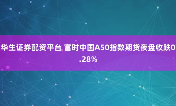 华生证券配资平台 富时中国A50指数期货夜盘收跌0.28%
