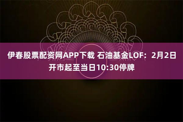 伊春股票配资网APP下载 石油基金LOF：2月2日开市起至当日10:30停牌