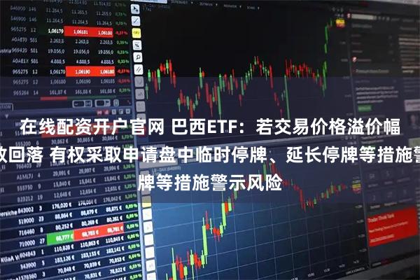 在线配资开户官网 巴西ETF：若交易价格溢价幅度未有效回落 有权采取申请盘中临时停牌、延长停牌等措施警示风险