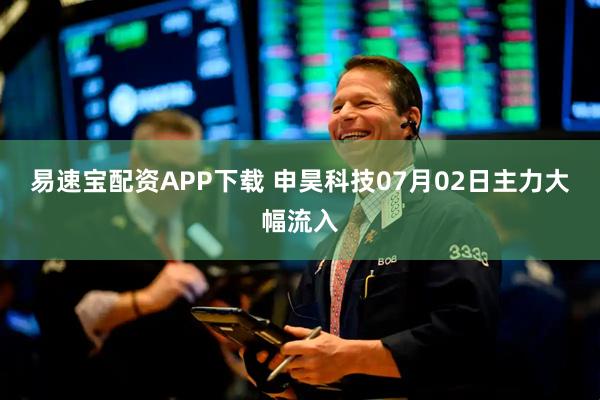 易速宝配资APP下载 申昊科技07月02日主力大幅流入